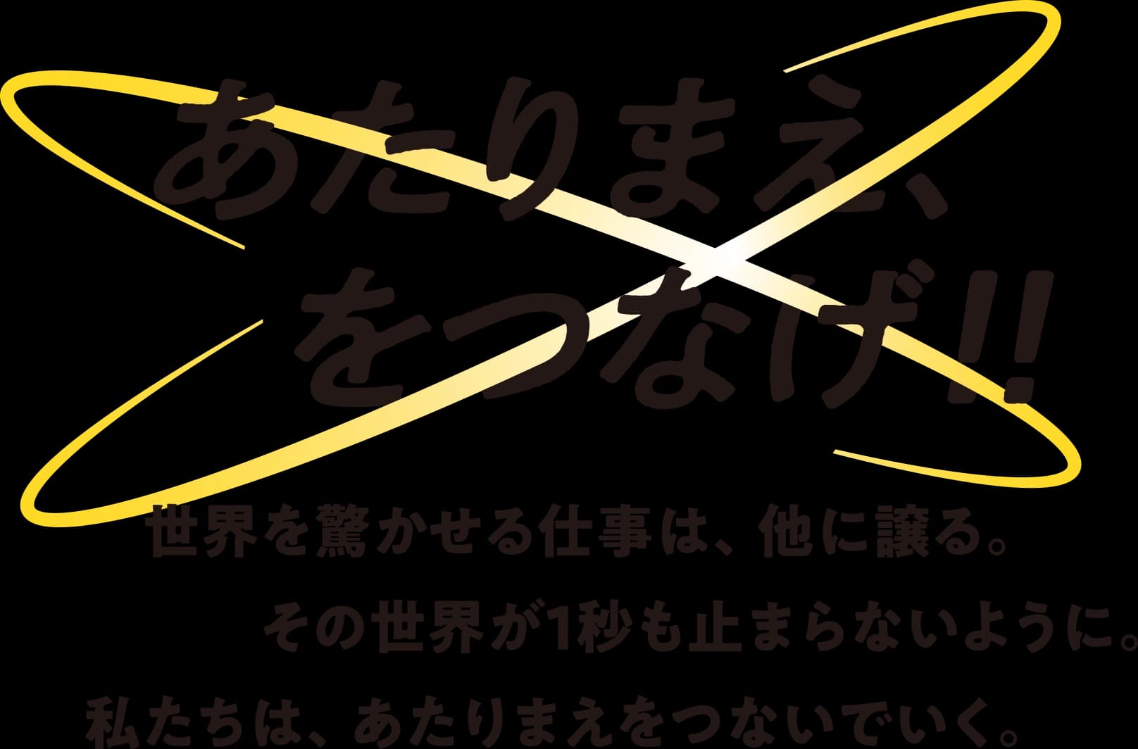 あたりまえ、をつなげ!! — 世界を驚かせる仕事は他に譲る。その世界が1秒も止まらないように。私たちは、あたりまえをつないでいく。